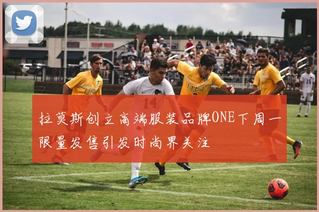 拉莫斯创立高端服装品牌ONE下周一限量发售引发时尚界关注