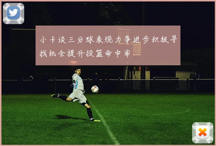 小卡谈三分球表现力争进步积极寻找机会提升投篮命中率