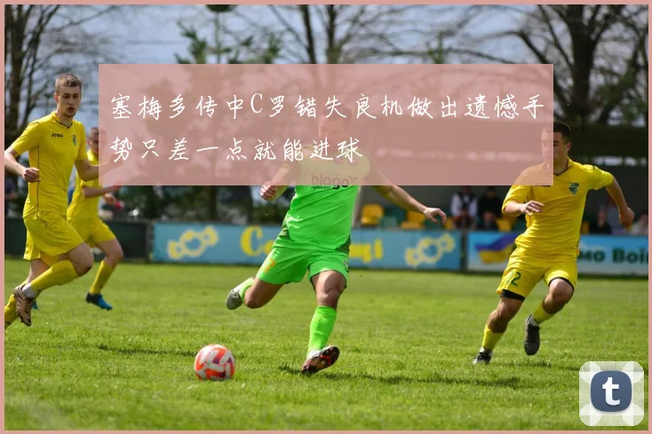 塞梅多传中C罗错失良机做出遗憾手势只差一点就能进球