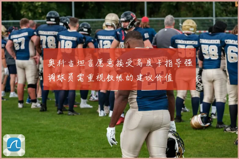 奥科吉坦言愿意接受乌度卡指导强调球员需重视教练的建议价值