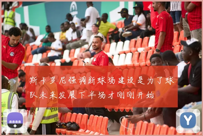 斯卡罗尼强调新球场建设是为了球队未来发展下半场才刚刚开始