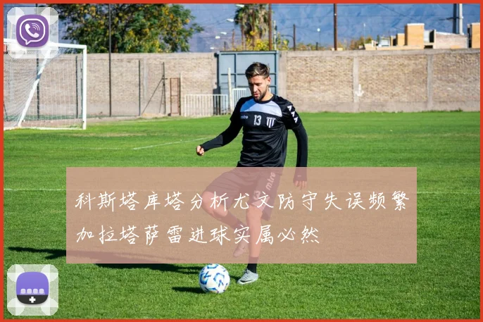 科斯塔库塔分析尤文防守失误频繁加拉塔萨雷进球实属必然