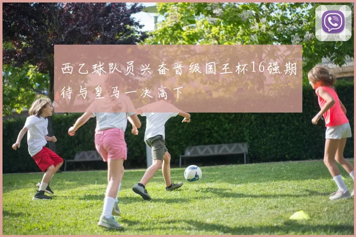 西乙球队员兴奋晋级国王杯16强期待与皇马一决高下