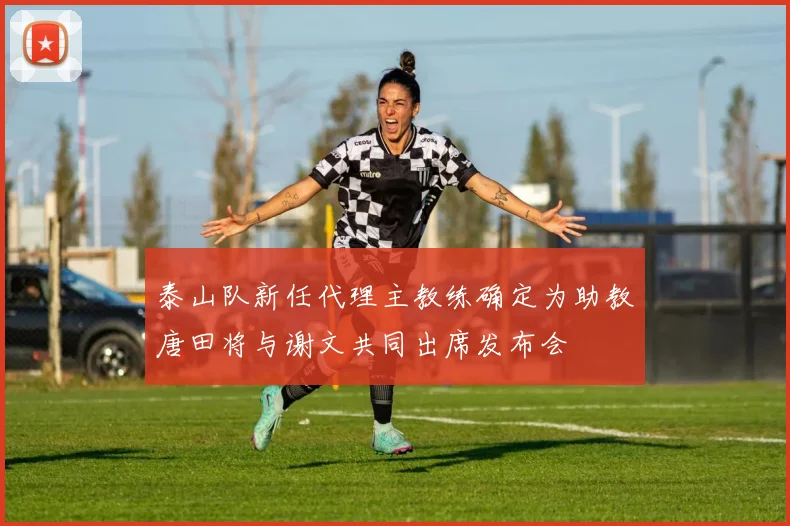 泰山队新任代理主教练确定为助教唐田将与谢文共同出席发布会