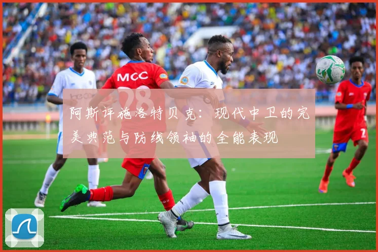 阿斯评施洛特贝克：现代中卫的完美典范与防线领袖的全能表现