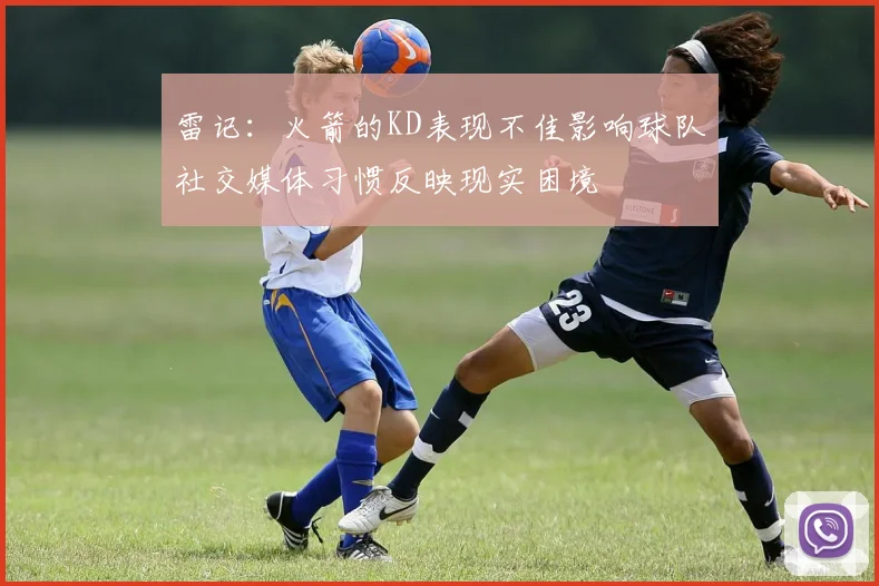 雷记：火箭的KD表现不佳影响球队社交媒体习惯反映现实困境