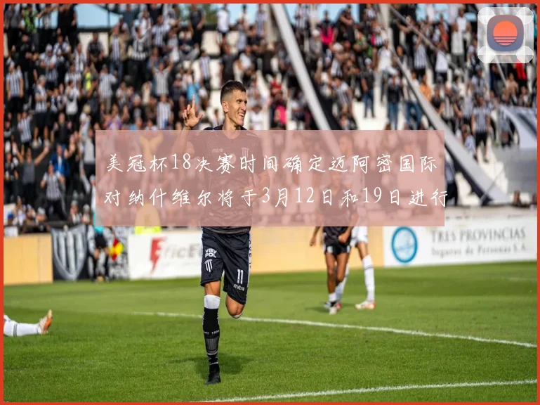 美冠杯18决赛时间确定迈阿密国际对纳什维尔将于3月12日和19日进行较量