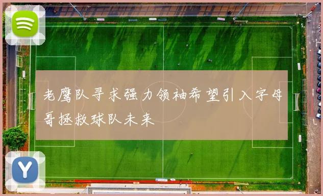 老鹰队寻求强力领袖希望引入字母哥拯救球队未来
