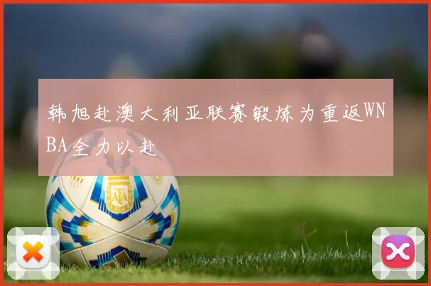韩旭赴澳大利亚联赛锻炼为重返WNBA全力以赴