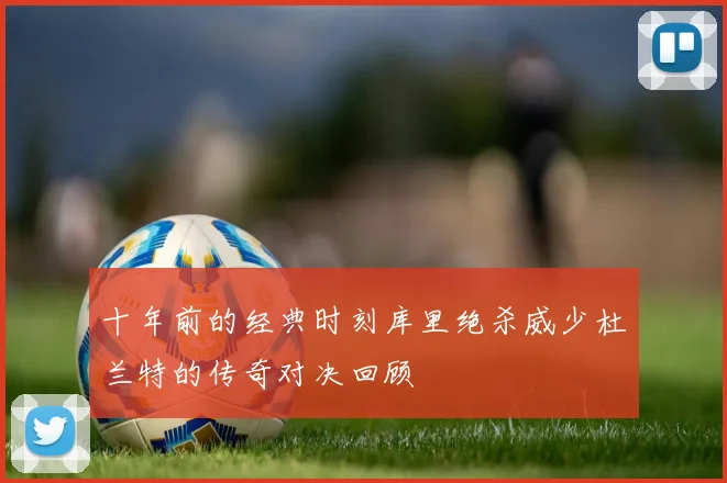 十年前的经典时刻库里绝杀威少杜兰特的传奇对决回顾