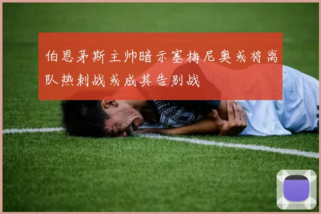 伯恩茅斯主帅暗示塞梅尼奥或将离队热刺战或成其告别战