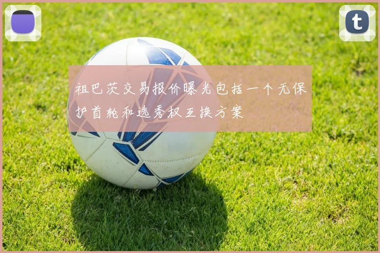 祖巴茨交易报价曝光包括一个无保护首轮和选秀权互换方案