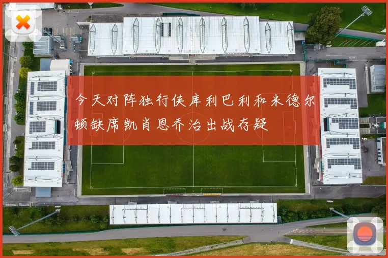 今天对阵独行侠库利巴利和米德尔顿缺席凯肖恩乔治出战存疑
