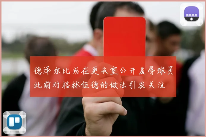 德泽尔比或在更衣室公开羞辱球员此前对格林伍德的做法引发关注
