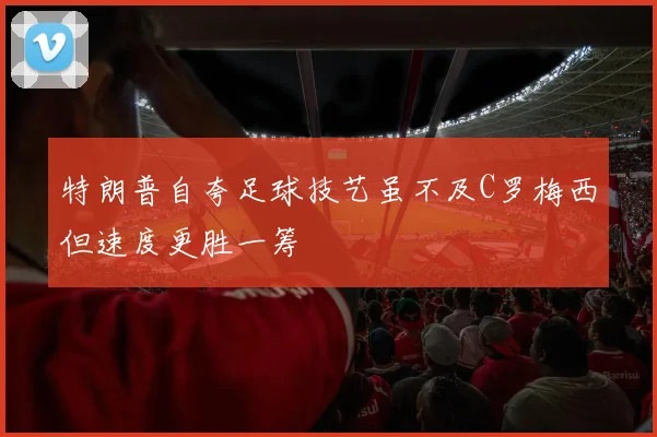 特朗普自夸足球技艺虽不及C罗梅西但速度更胜一筹