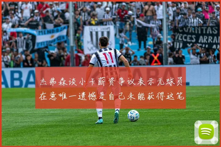杰弗森谈小卡薪资争议表示无球员在意唯一遗憾是自己未能获得这笔巨款