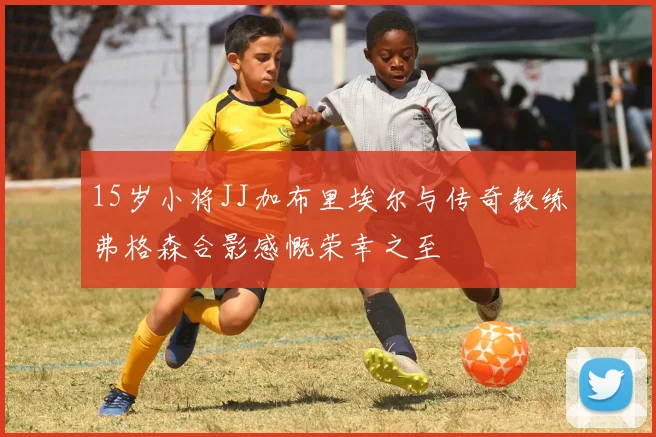 15岁小将JJ加布里埃尔与传奇教练弗格森合影感慨荣幸之至
