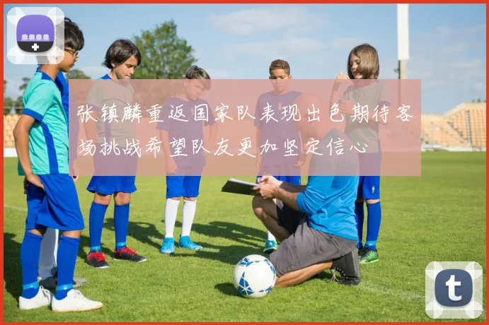 张镇麟重返国家队表现出色期待客场挑战希望队友更加坚定信心