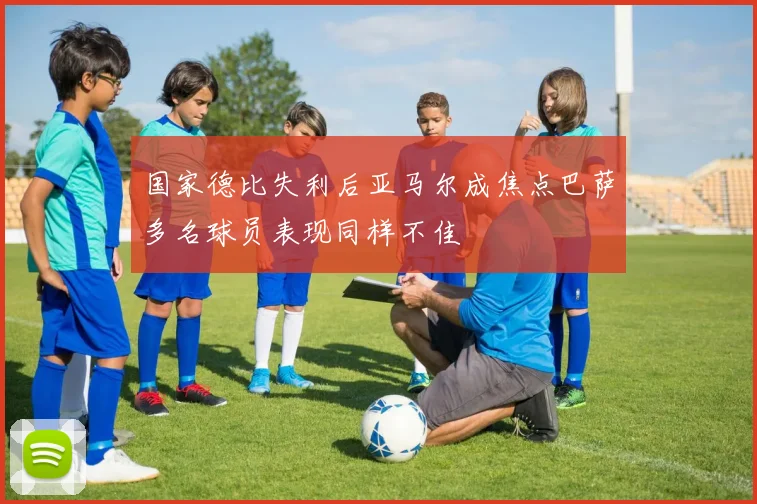 国家德比失利后亚马尔成焦点巴萨多名球员表现同样不佳