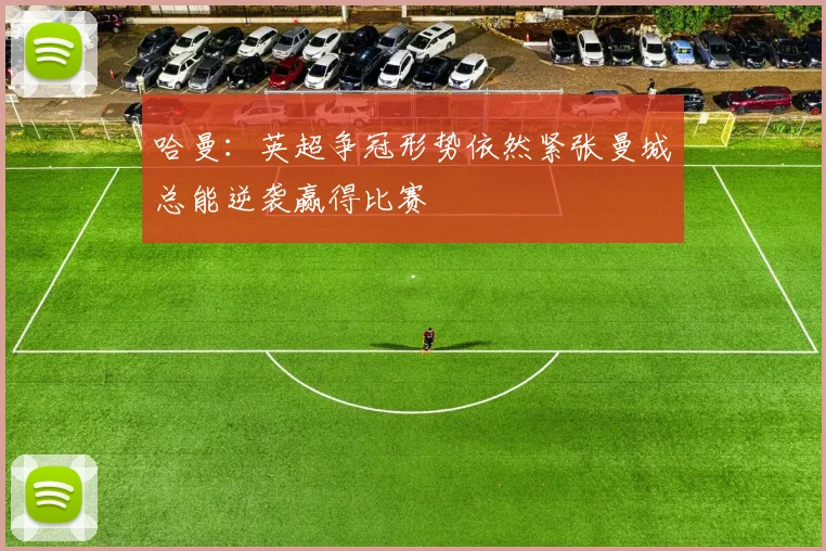 哈曼：英超争冠形势依然紧张曼城总能逆袭赢得比赛