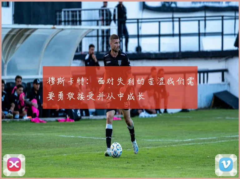 穆斯卡特：面对失利的苦涩我们需要勇敢接受并从中成长