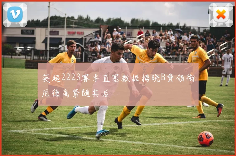 英超2223赛季直塞数据揭晓B费领衔厄德高紧随其后