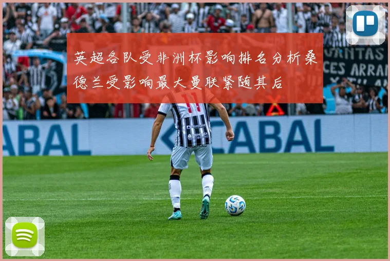 英超各队受非洲杯影响排名分析桑德兰受影响最大曼联紧随其后