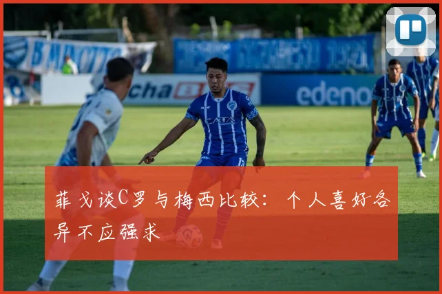 菲戈谈C罗与梅西比较：个人喜好各异不应强求