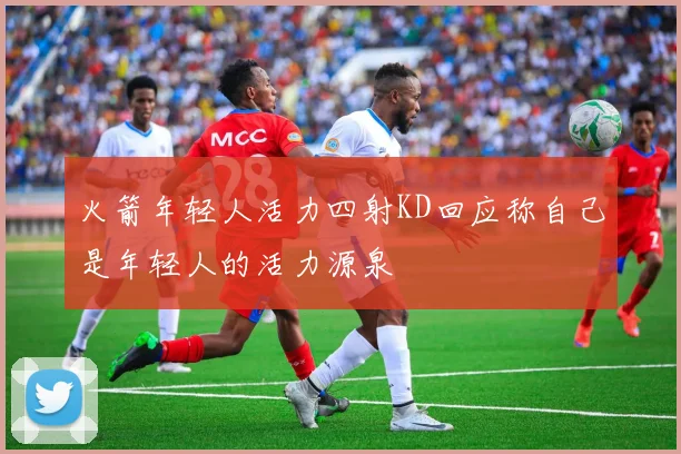 火箭年轻人活力四射KD回应称自己是年轻人的活力源泉