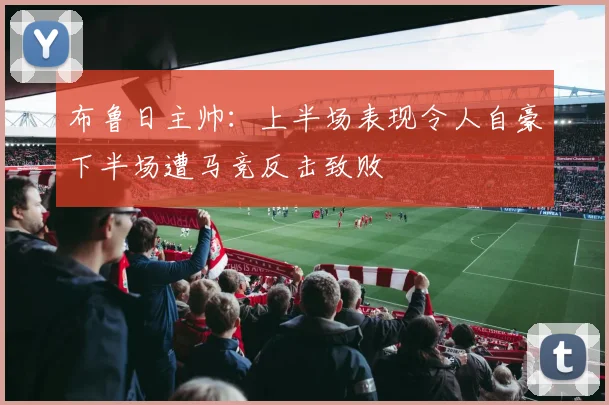 布鲁日主帅：上半场表现令人自豪下半场遭马竞反击致败
