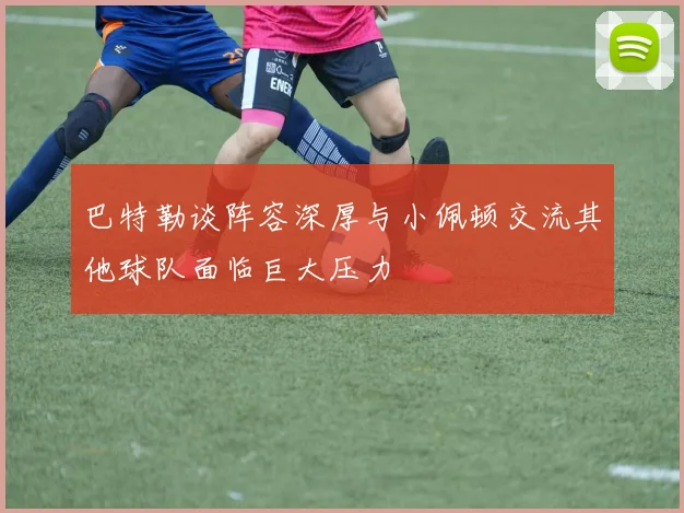 巴特勒谈阵容深厚与小佩顿交流其他球队面临巨大压力