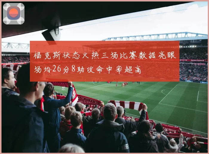 福克斯状态火热三场比赛数据亮眼场均26分8助攻命中率超高