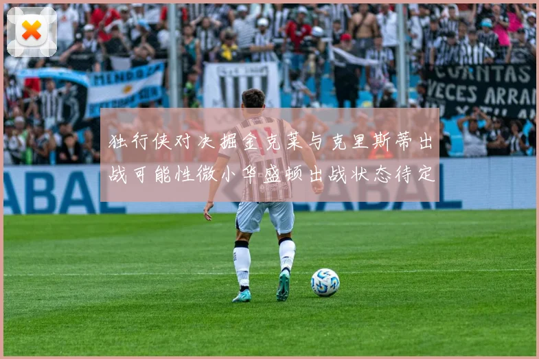 独行侠对决掘金克莱与克里斯蒂出战可能性微小华盛顿出战状态待定