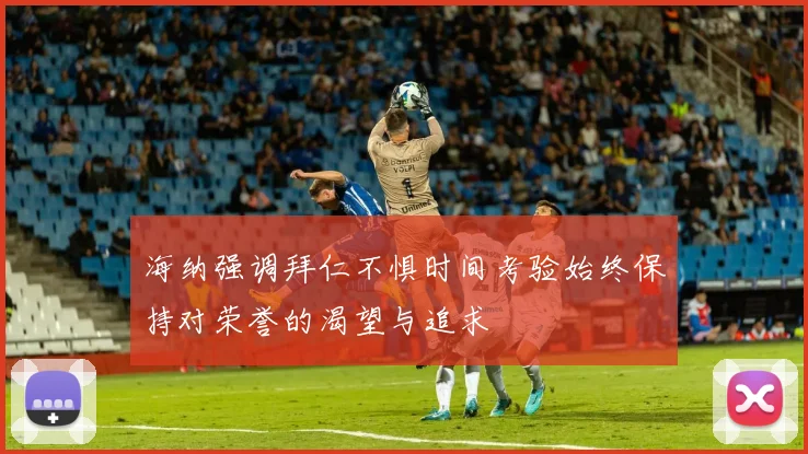 海纳强调拜仁不惧时间考验始终保持对荣誉的渴望与追求