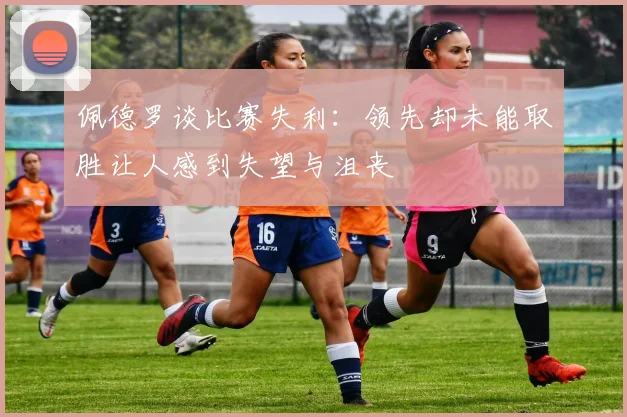 佩德罗谈比赛失利：领先却未能取胜让人感到失望与沮丧