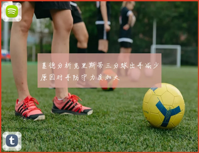 基德分析克里斯蒂三分球出手减少原因对手防守力度加大