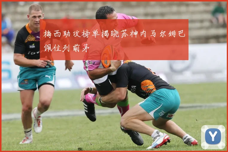 梅西助攻榜单揭晓苏神内马尔姆巴佩位列前茅