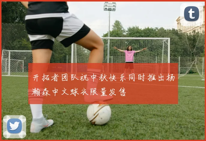 开拓者团队祝中秋快乐同时推出杨瀚森中文球衣限量发售