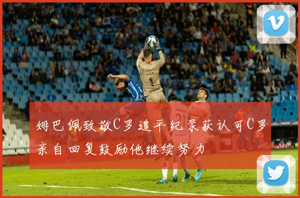姆巴佩致敬C罗追平纪录获认可C罗亲自回复鼓励他继续努力
